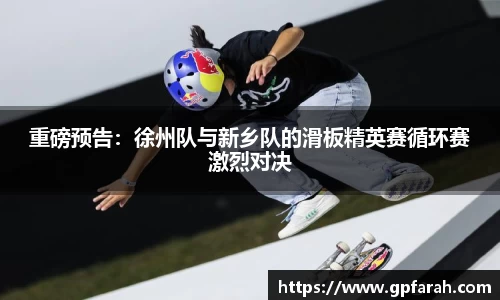 重磅预告：徐州队与新乡队的滑板精英赛循环赛激烈对决